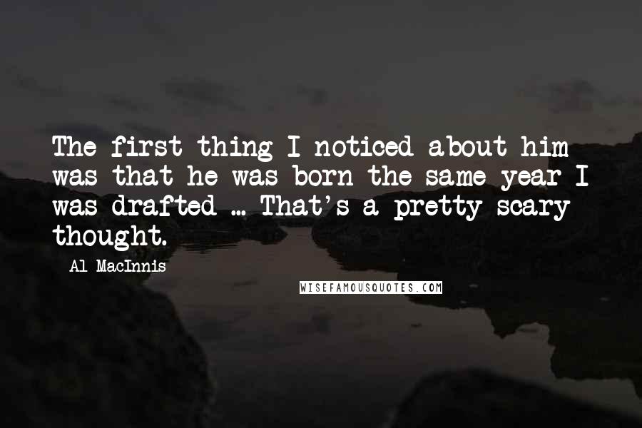 Al MacInnis Quotes: The first thing I noticed about him was that he was born the same year I was drafted ... That's a pretty scary thought.