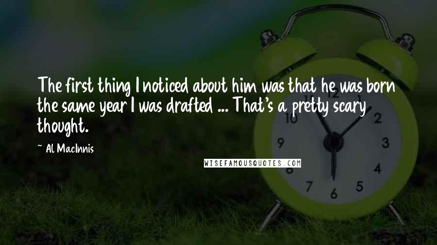 Al MacInnis Quotes: The first thing I noticed about him was that he was born the same year I was drafted ... That's a pretty scary thought.