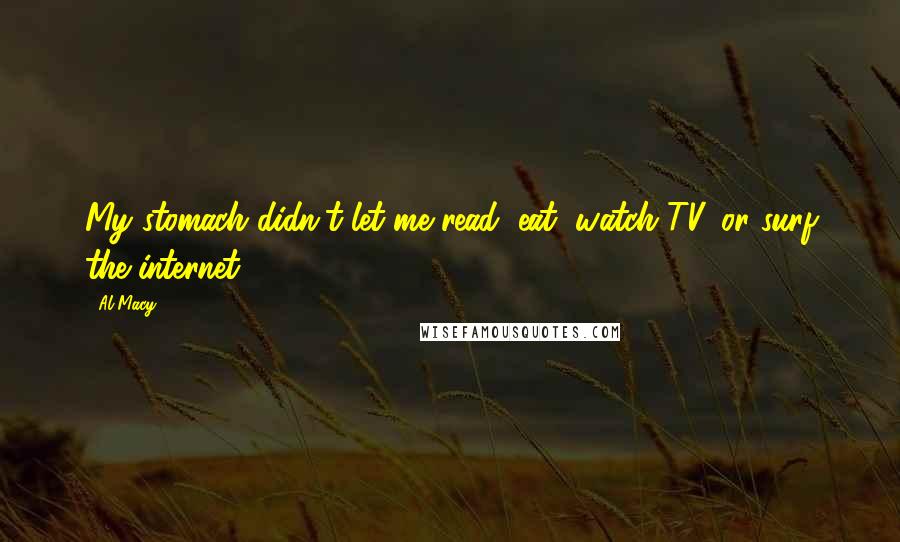 Al Macy Quotes: My stomach didn't let me read, eat, watch TV, or surf the internet.