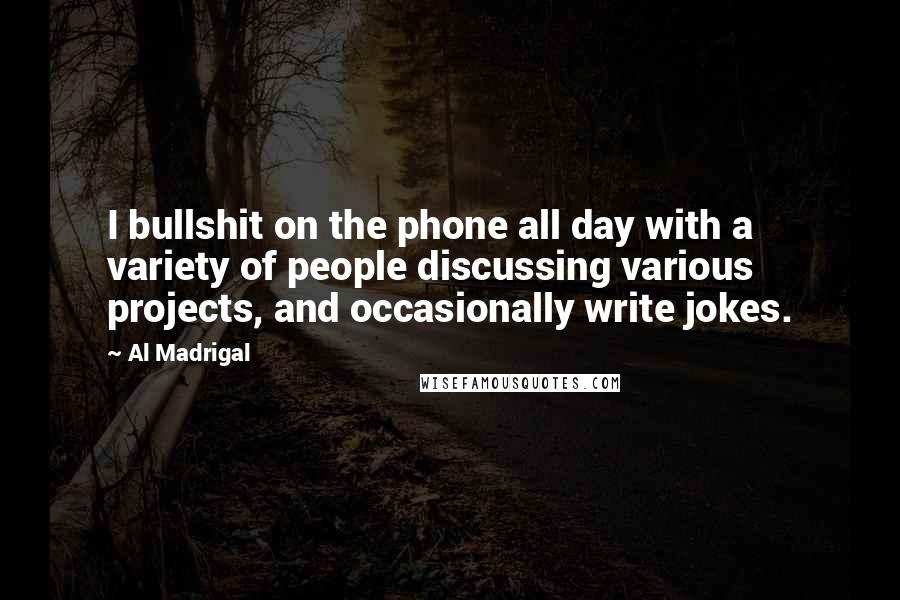 Al Madrigal Quotes: I bullshit on the phone all day with a variety of people discussing various projects, and occasionally write jokes.