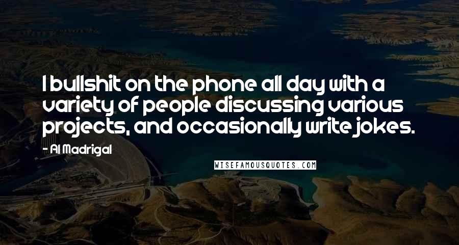 Al Madrigal Quotes: I bullshit on the phone all day with a variety of people discussing various projects, and occasionally write jokes.