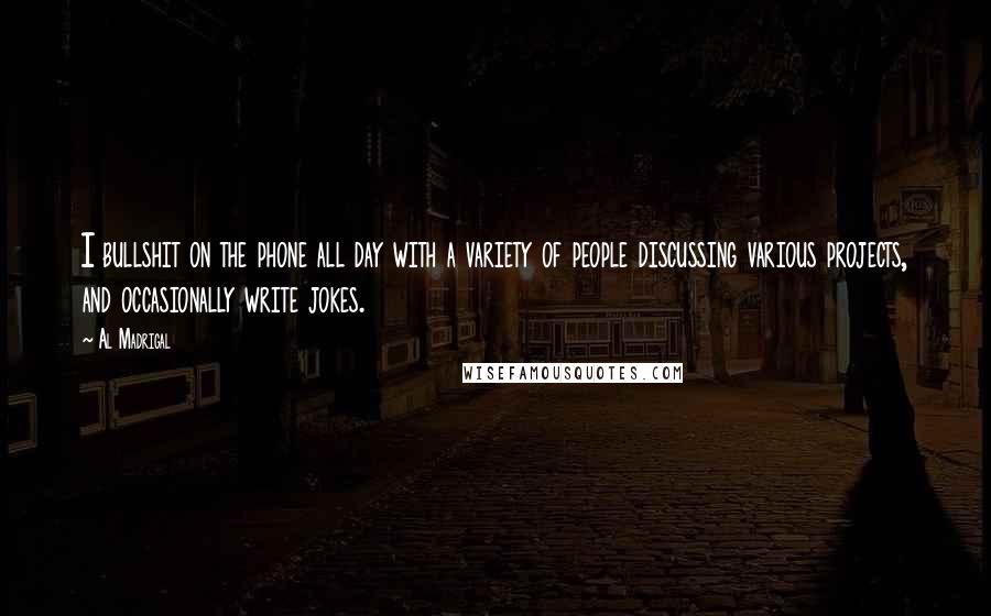 Al Madrigal Quotes: I bullshit on the phone all day with a variety of people discussing various projects, and occasionally write jokes.