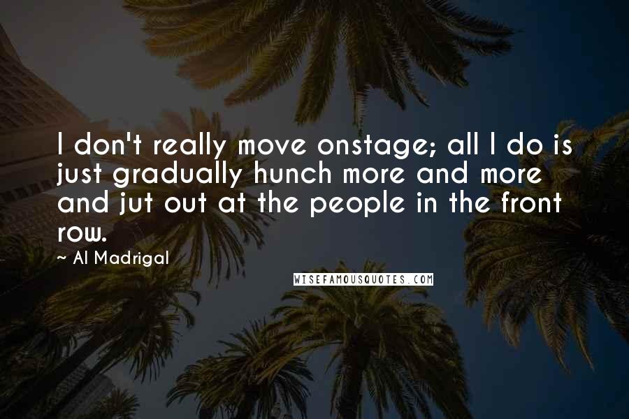 Al Madrigal Quotes: I don't really move onstage; all I do is just gradually hunch more and more and jut out at the people in the front row.