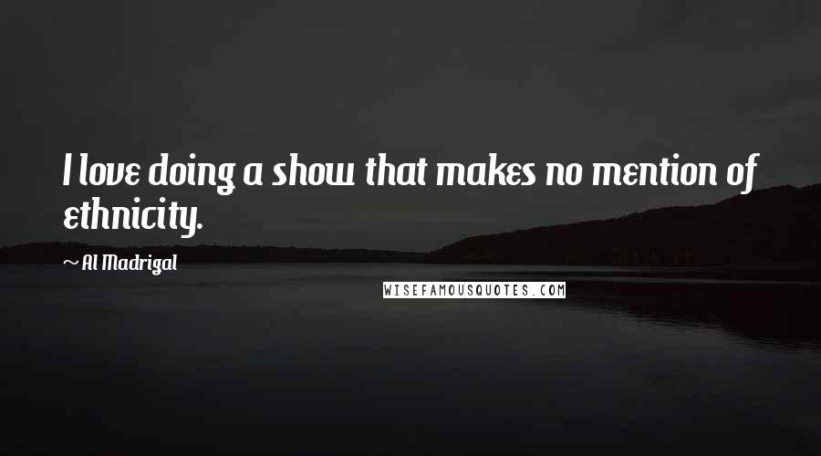 Al Madrigal Quotes: I love doing a show that makes no mention of ethnicity.