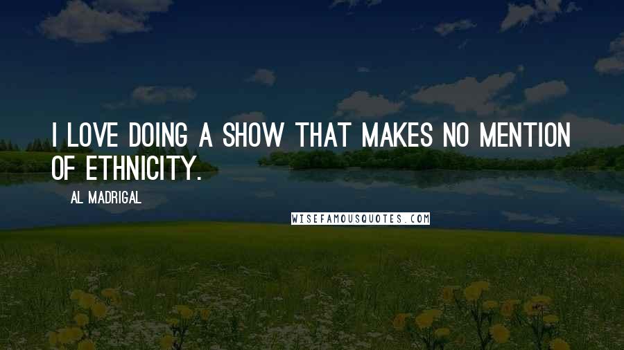 Al Madrigal Quotes: I love doing a show that makes no mention of ethnicity.