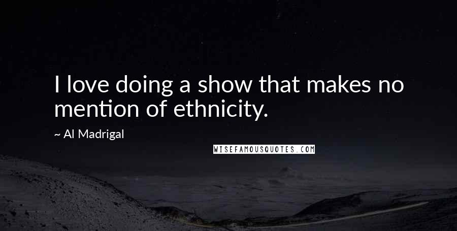 Al Madrigal Quotes: I love doing a show that makes no mention of ethnicity.