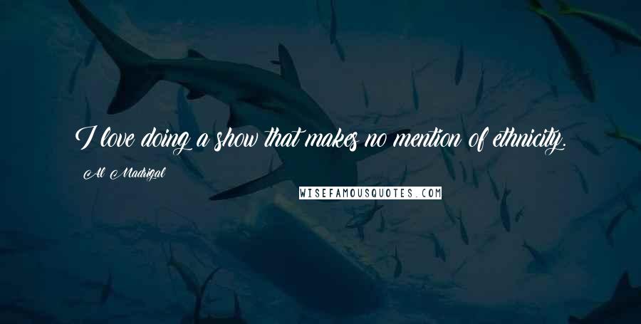 Al Madrigal Quotes: I love doing a show that makes no mention of ethnicity.