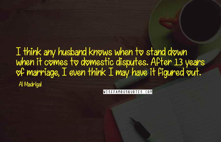 Al Madrigal Quotes: I think any husband knows when to stand down when it comes to domestic disputes. After 13 years of marriage, I even think I may have it figured out.