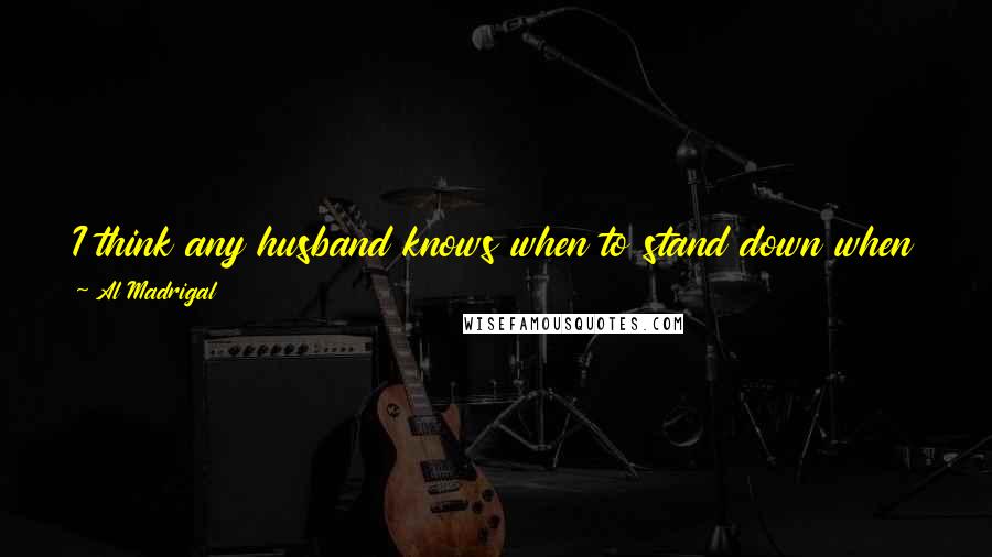 Al Madrigal Quotes: I think any husband knows when to stand down when it comes to domestic disputes. After 13 years of marriage, I even think I may have it figured out.