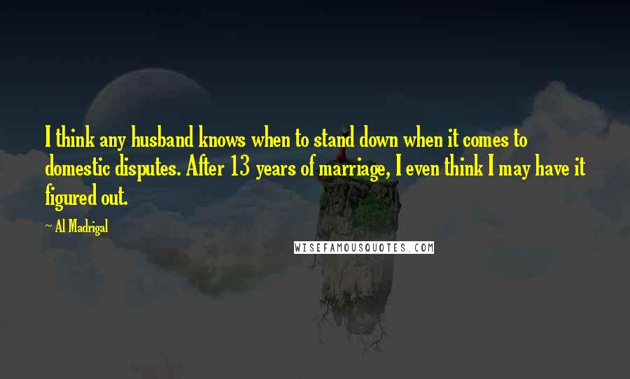 Al Madrigal Quotes: I think any husband knows when to stand down when it comes to domestic disputes. After 13 years of marriage, I even think I may have it figured out.