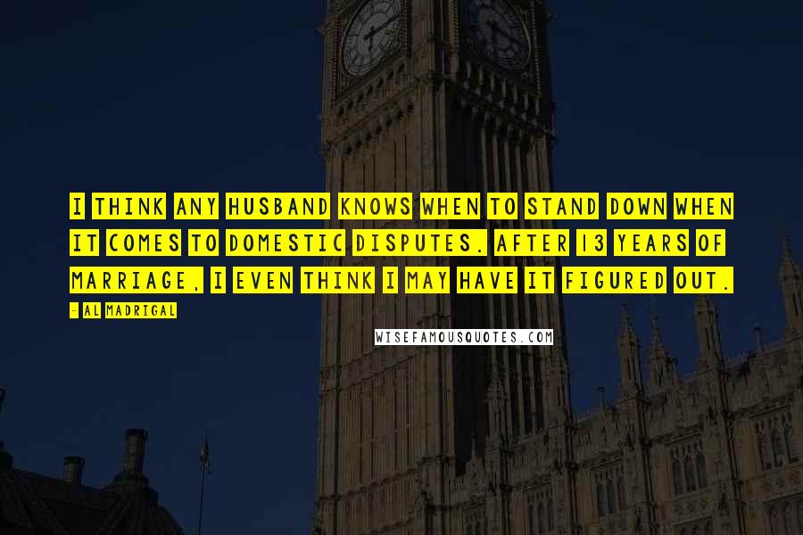 Al Madrigal Quotes: I think any husband knows when to stand down when it comes to domestic disputes. After 13 years of marriage, I even think I may have it figured out.