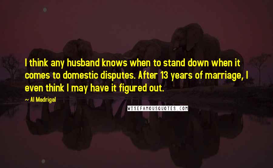 Al Madrigal Quotes: I think any husband knows when to stand down when it comes to domestic disputes. After 13 years of marriage, I even think I may have it figured out.