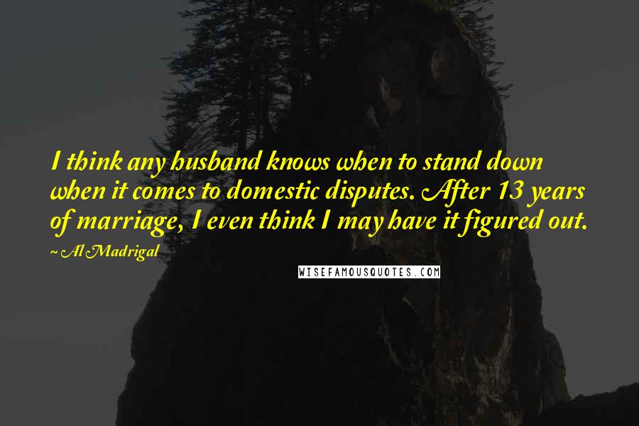 Al Madrigal Quotes: I think any husband knows when to stand down when it comes to domestic disputes. After 13 years of marriage, I even think I may have it figured out.