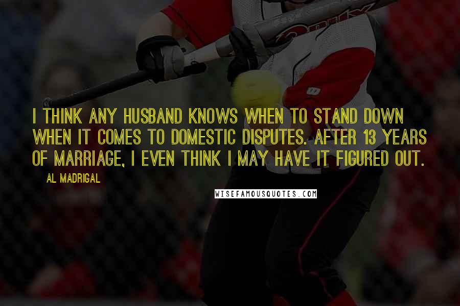 Al Madrigal Quotes: I think any husband knows when to stand down when it comes to domestic disputes. After 13 years of marriage, I even think I may have it figured out.
