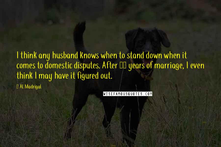 Al Madrigal Quotes: I think any husband knows when to stand down when it comes to domestic disputes. After 13 years of marriage, I even think I may have it figured out.