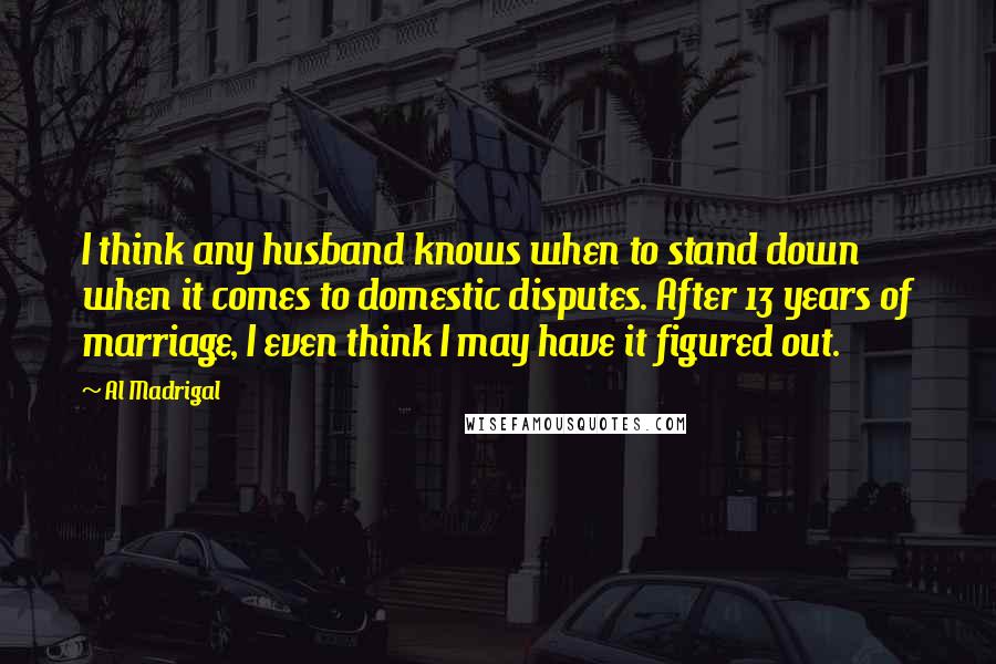 Al Madrigal Quotes: I think any husband knows when to stand down when it comes to domestic disputes. After 13 years of marriage, I even think I may have it figured out.