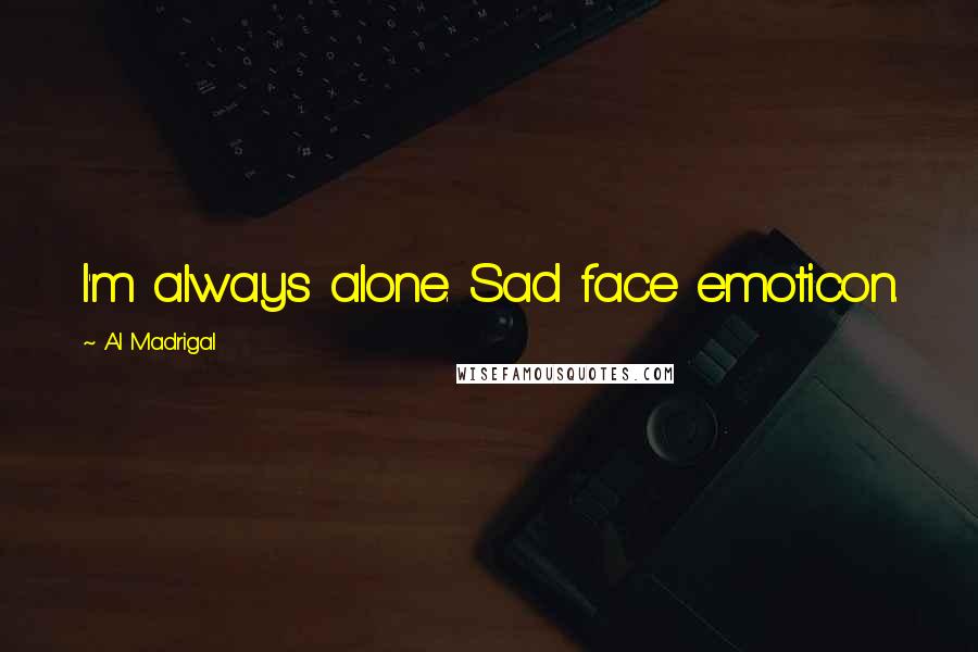 Al Madrigal Quotes: I'm always alone. Sad face emoticon.