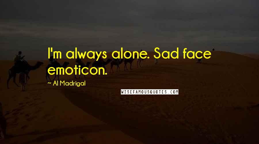 Al Madrigal Quotes: I'm always alone. Sad face emoticon.