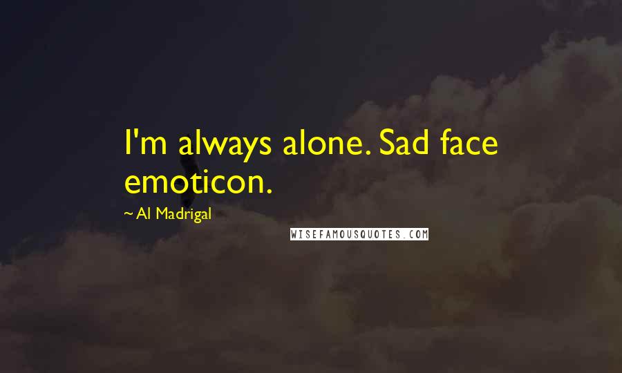 Al Madrigal Quotes: I'm always alone. Sad face emoticon.