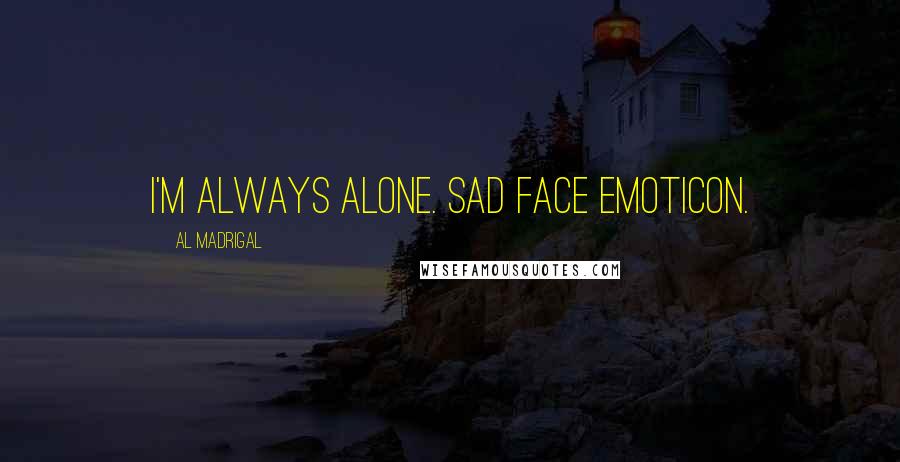 Al Madrigal Quotes: I'm always alone. Sad face emoticon.