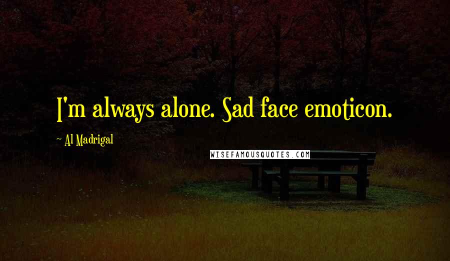 Al Madrigal Quotes: I'm always alone. Sad face emoticon.