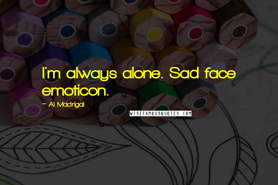 Al Madrigal Quotes: I'm always alone. Sad face emoticon.