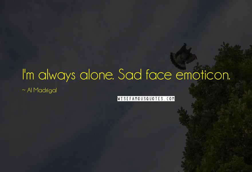 Al Madrigal Quotes: I'm always alone. Sad face emoticon.