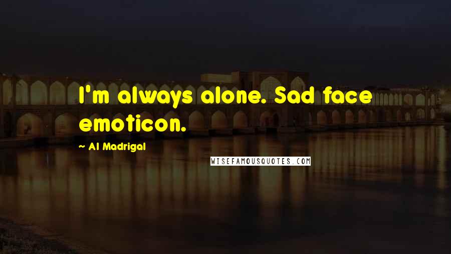 Al Madrigal Quotes: I'm always alone. Sad face emoticon.