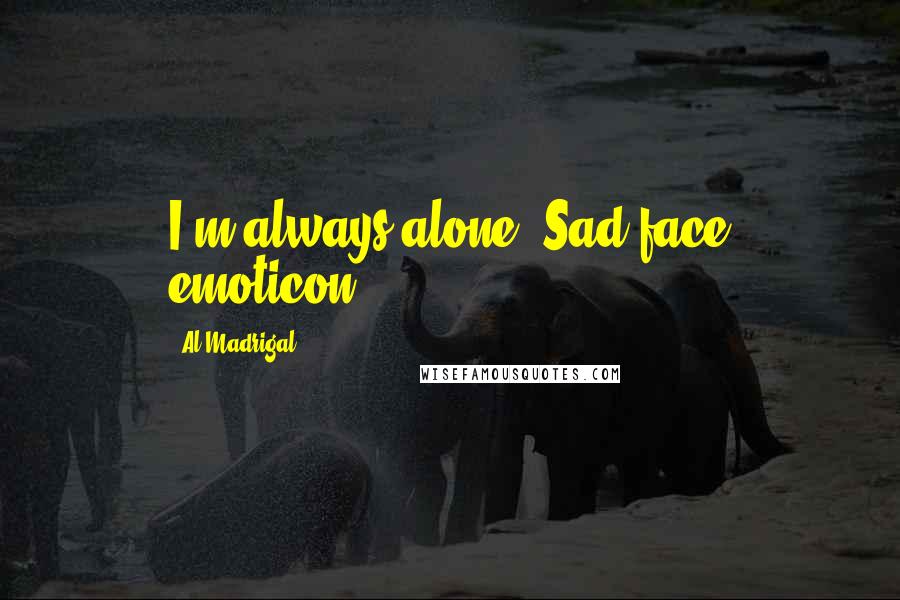 Al Madrigal Quotes: I'm always alone. Sad face emoticon.