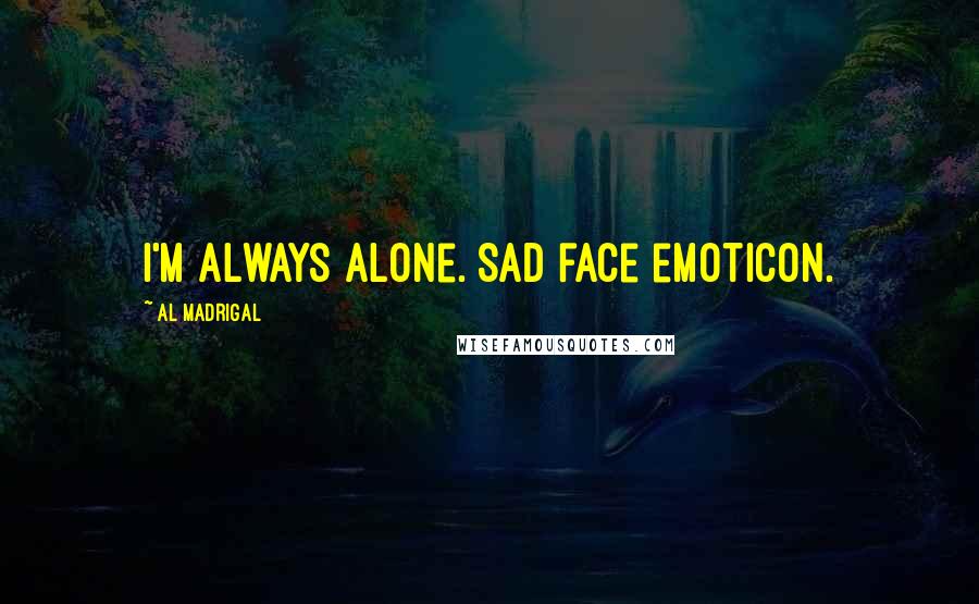 Al Madrigal Quotes: I'm always alone. Sad face emoticon.