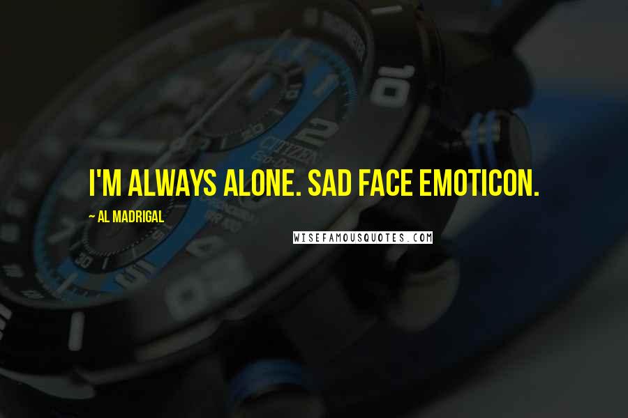 Al Madrigal Quotes: I'm always alone. Sad face emoticon.