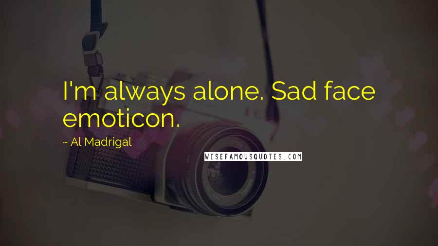 Al Madrigal Quotes: I'm always alone. Sad face emoticon.