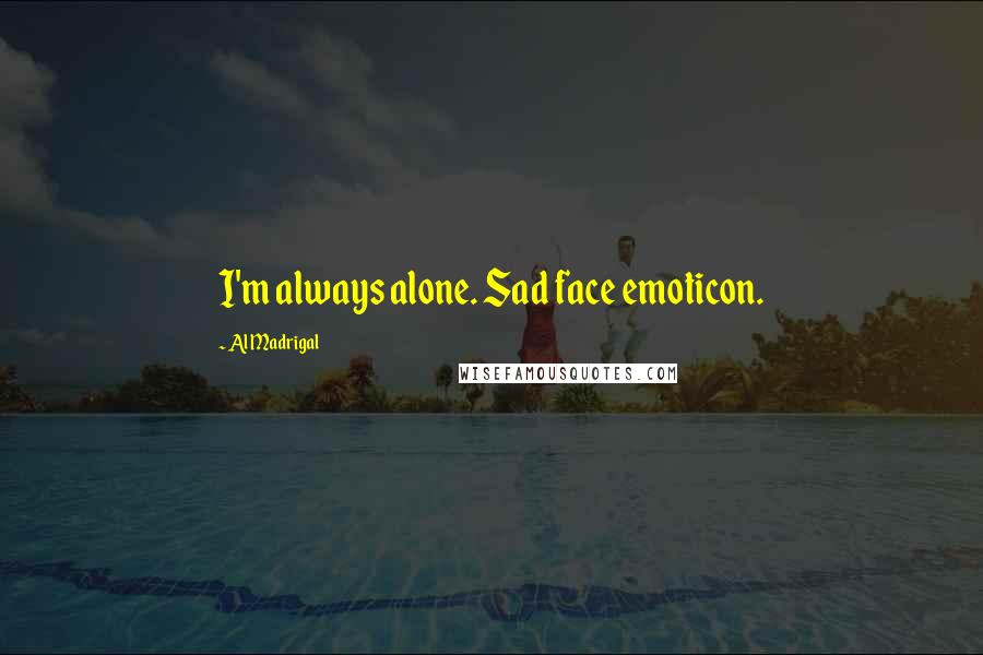 Al Madrigal Quotes: I'm always alone. Sad face emoticon.