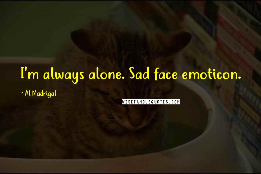 Al Madrigal Quotes: I'm always alone. Sad face emoticon.