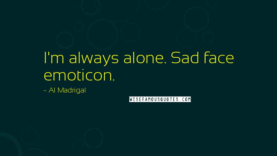 Al Madrigal Quotes: I'm always alone. Sad face emoticon.