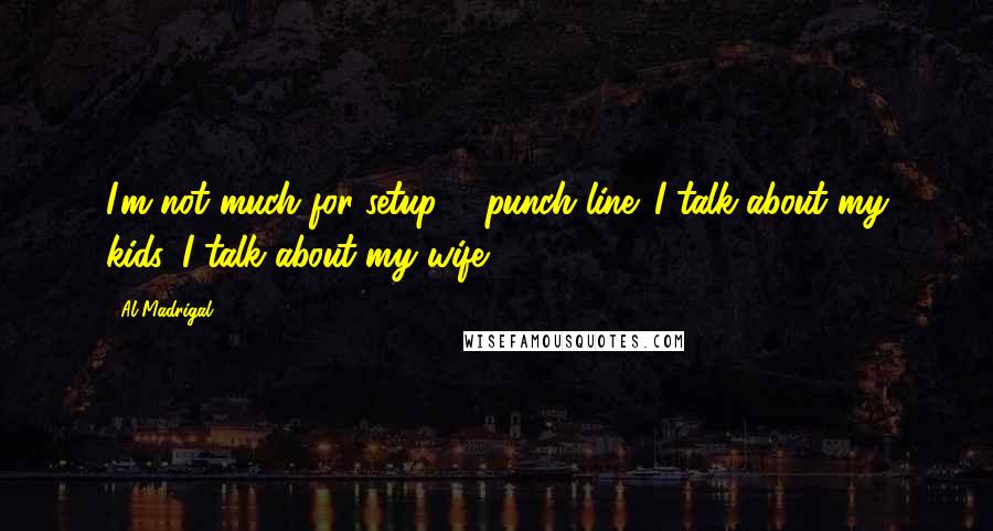 Al Madrigal Quotes: I'm not much for setup ... punch line. I talk about my kids. I talk about my wife.