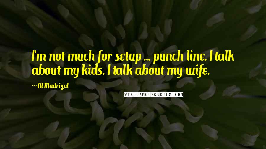 Al Madrigal Quotes: I'm not much for setup ... punch line. I talk about my kids. I talk about my wife.