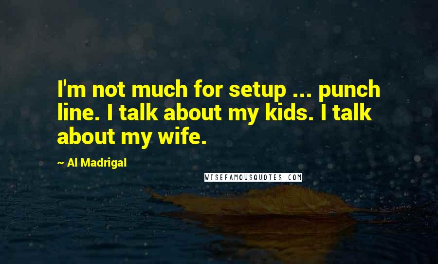 Al Madrigal Quotes: I'm not much for setup ... punch line. I talk about my kids. I talk about my wife.