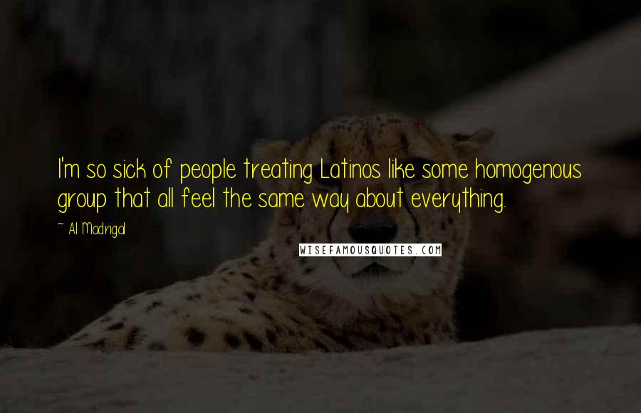 Al Madrigal Quotes: I'm so sick of people treating Latinos like some homogenous group that all feel the same way about everything.