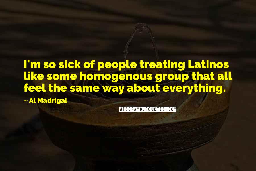 Al Madrigal Quotes: I'm so sick of people treating Latinos like some homogenous group that all feel the same way about everything.