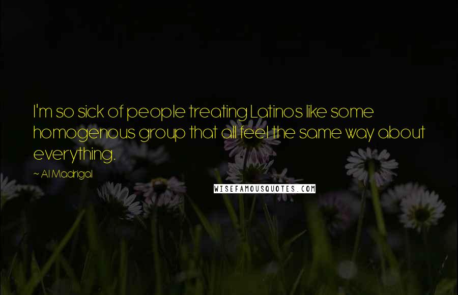 Al Madrigal Quotes: I'm so sick of people treating Latinos like some homogenous group that all feel the same way about everything.