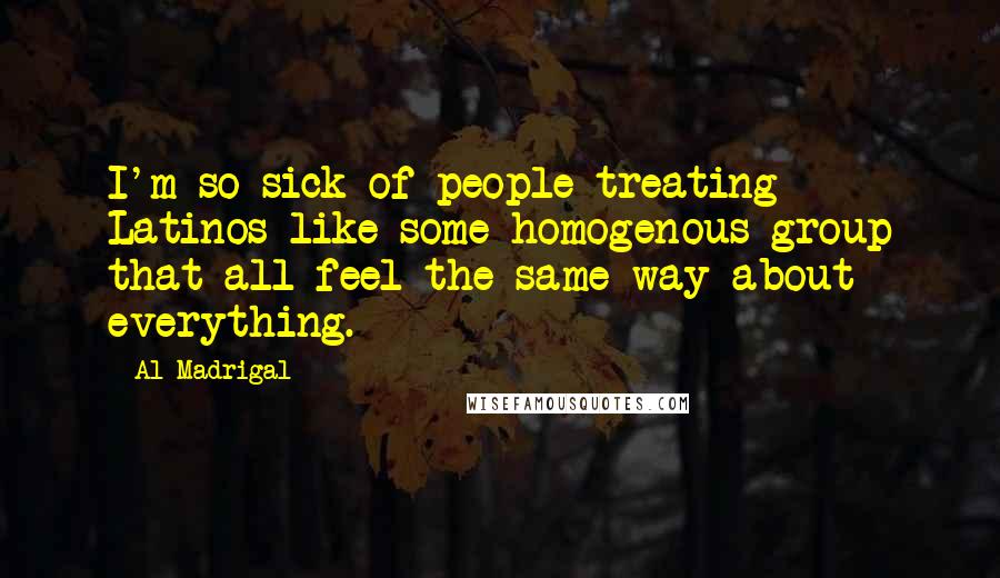 Al Madrigal Quotes: I'm so sick of people treating Latinos like some homogenous group that all feel the same way about everything.