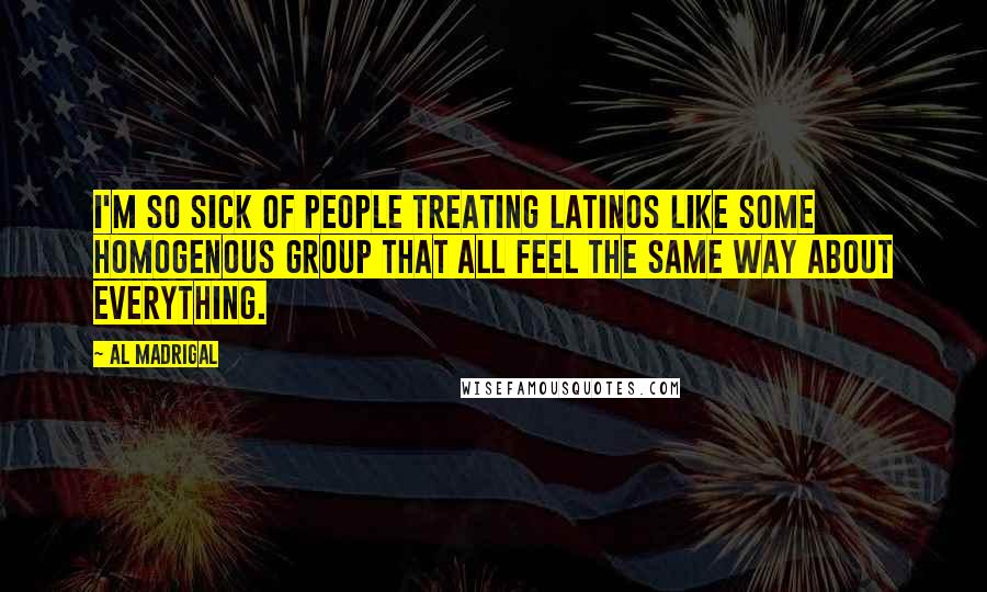 Al Madrigal Quotes: I'm so sick of people treating Latinos like some homogenous group that all feel the same way about everything.