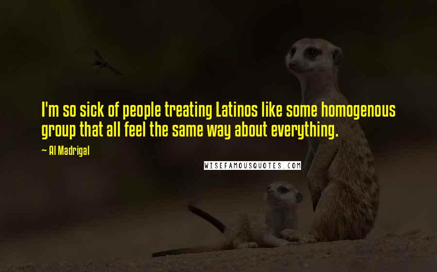 Al Madrigal Quotes: I'm so sick of people treating Latinos like some homogenous group that all feel the same way about everything.