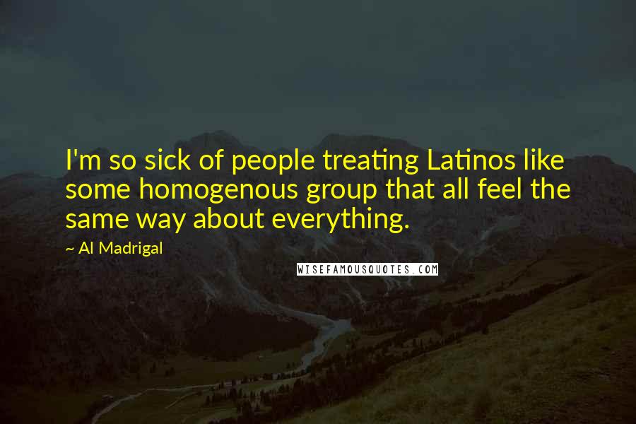 Al Madrigal Quotes: I'm so sick of people treating Latinos like some homogenous group that all feel the same way about everything.