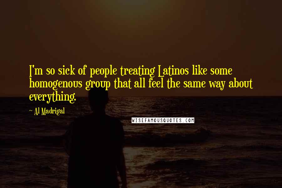Al Madrigal Quotes: I'm so sick of people treating Latinos like some homogenous group that all feel the same way about everything.