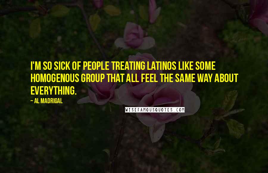 Al Madrigal Quotes: I'm so sick of people treating Latinos like some homogenous group that all feel the same way about everything.