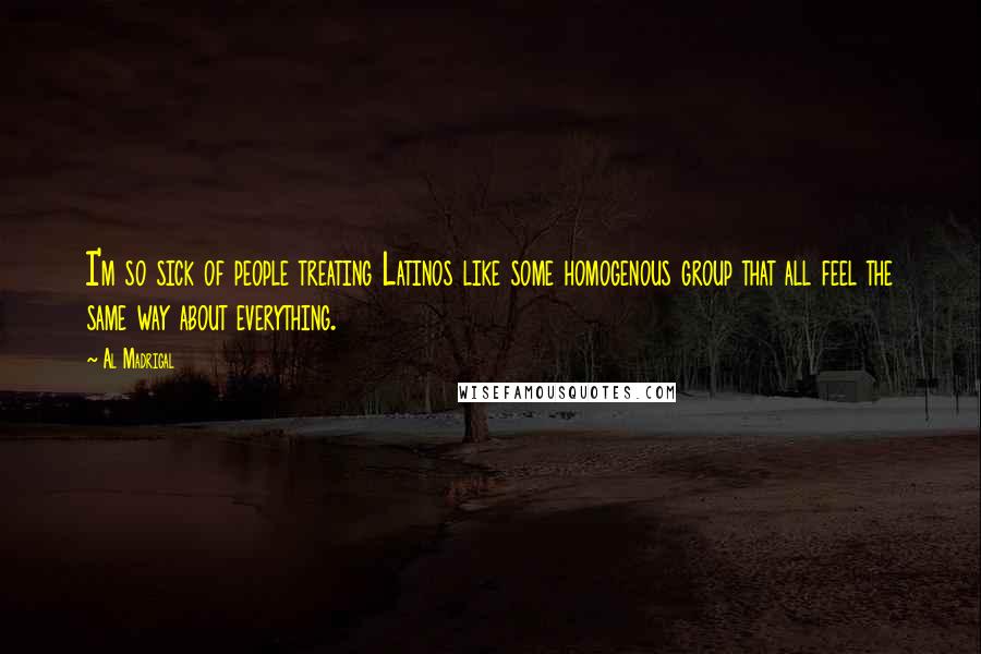 Al Madrigal Quotes: I'm so sick of people treating Latinos like some homogenous group that all feel the same way about everything.