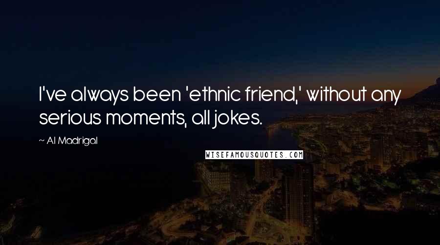 Al Madrigal Quotes: I've always been 'ethnic friend,' without any serious moments, all jokes.