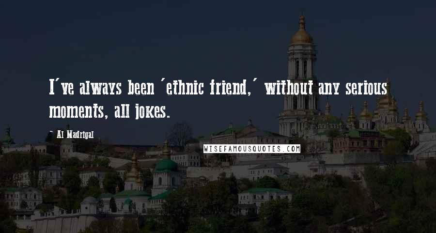 Al Madrigal Quotes: I've always been 'ethnic friend,' without any serious moments, all jokes.